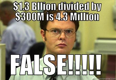 $1.3 BLLION DIVIDED BY $300M IS 4.3 MILLION FALSE!!!!! Schrute
