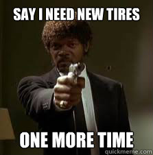 Say I need new tires One more time  Pulp Fiction meme