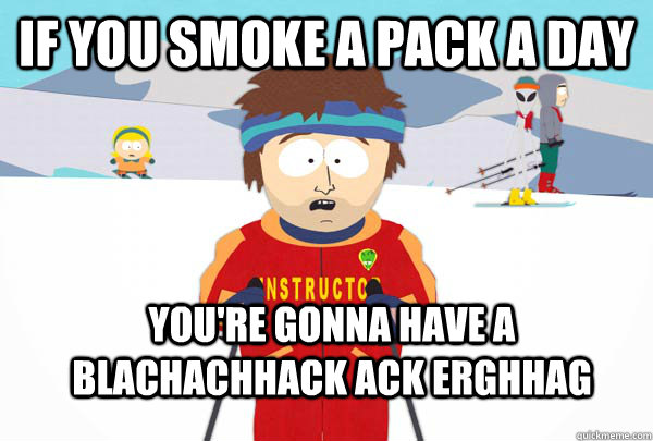 if you smoke a pack a day You're gonna have a blachachhack ack erghhag  Super Cool Ski Instructor