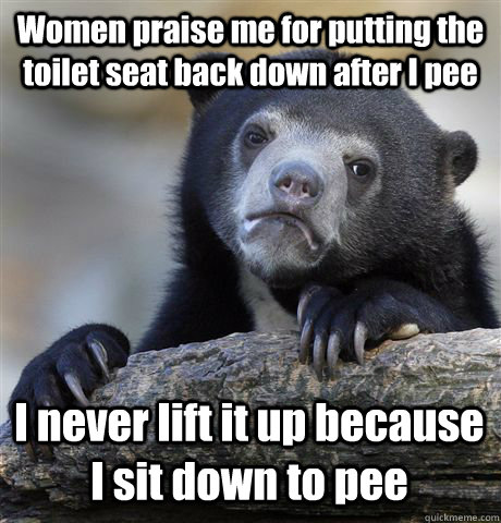 Women praise me for putting the toilet seat back down after I pee I never lift it up because I sit down to pee  Confession Bear