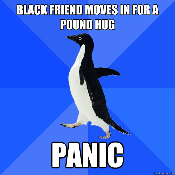 black friend moves in for a pound hug panic - black friend moves in for a pound hug panic  Socially Awkward Penguin