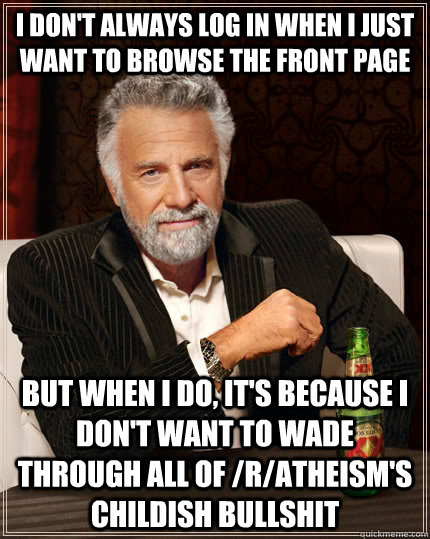 I don't always log in when I just want to browse the front page but when I do, it's because I don't want to wade through all of /r/atheism's childish bullshit  The Most Interesting Man In The World