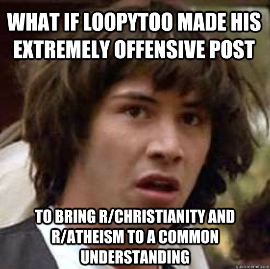 What if loopytoo made his extremely offensive post to bring r/christianity and r/atheism to a common understanding - What if loopytoo made his extremely offensive post to bring r/christianity and r/atheism to a common understanding  conspiracy keanu