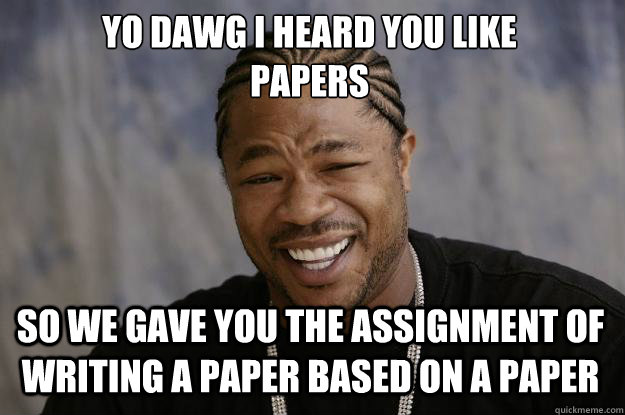 YO DAWG I HEARD YOU LIKE 
PAPERS SO WE GAVE YOU THE ASSIGNMENT OF WRITING A PAPER BASED ON A PAPER  Xzibit meme