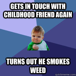 Gets in touch with childhood friend again turns out he smokes weed  