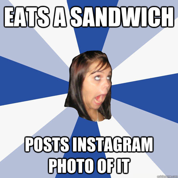 eats a sandwich posts instagram photo of it  - eats a sandwich posts instagram photo of it   Annoying Facebook Girl