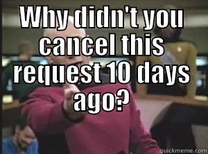 Why didn't you cancel this request 10 days ago? - WHY DIDN'T YOU CANCEL THIS REQUEST 10 DAYS AGO?  Annoyed Picard