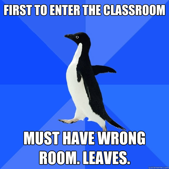 First to enter the classroom Must have wrong room. Leaves.  Socially Awkward Penguin