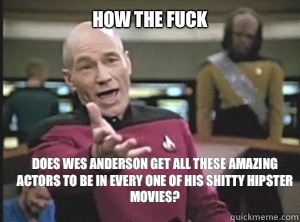 How the fuck does Wes Anderson get all these amazing actors to be in every one of his shitty hipster movies?  Annoyed Picard