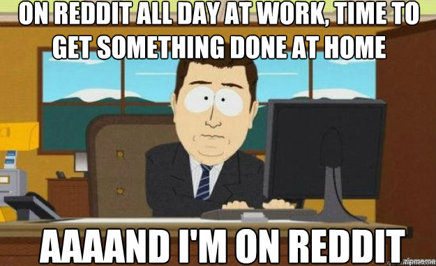 on reddit all day at work, time to get something done at home aaaand i'm on reddit  aaaand its gone
