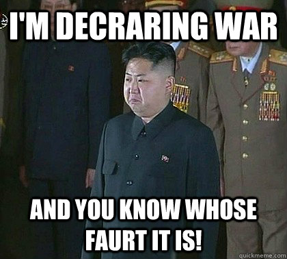 I'm decraring war And you know whose faurt it is!  Sad Kim Jong Un