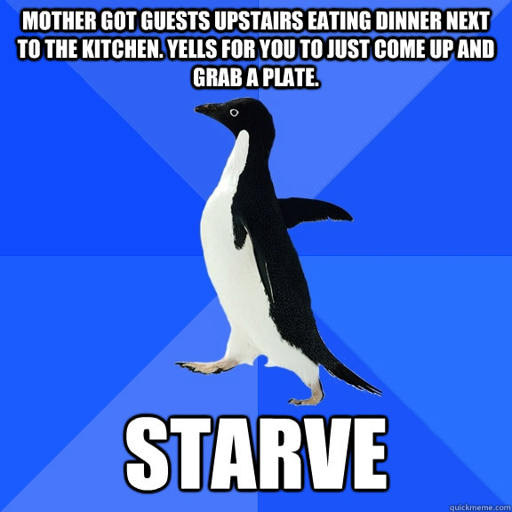 Mother got guests upstairs eating dinner next to the kitchen. Yells for you to just come up and grab a plate. Starve  Socially Awkward Penguin