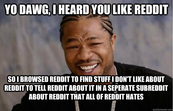 Yo Dawg, I heard you like reddit So i browsed reddit to find stuff i don't like about reddit to tell reddit about it in a seperate subreddit about reddit that all of reddit hates  