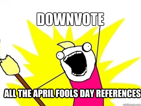 downvote all the april fools day references  X All The Things