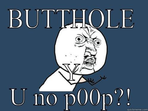 BUTTHOLE Y U NO P00P?! Y U No