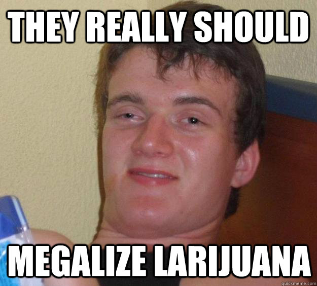 they really should megalize larijuana  10 Guy