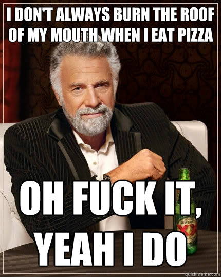 I don't always burn the roof of my mouth when I eat pizza Oh fuck it, yeah I do  The Most Interesting Man In The World