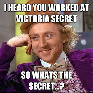 I heard you worked at victoria secret so whats the secret...?  Creepy Wonka
