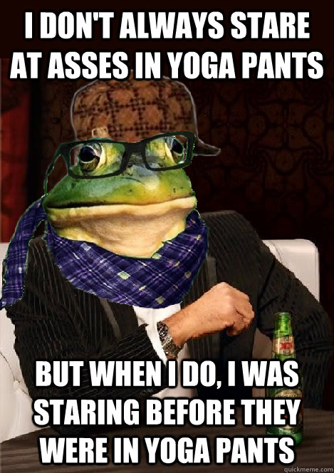 i don't always stare at asses in yoga pants but when i do, i was staring before they were in yoga pants - i don't always stare at asses in yoga pants but when i do, i was staring before they were in yoga pants  The Most Interesting Scumbag Hipster Bachelor Frog in the World