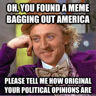Oh, you found a meme bagging out America Please tell me how original your political opinions are  Condescending Wonka