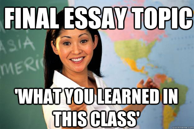 Final Essay Topic 'What you learned in this class'  Unhelpful High School Teacher