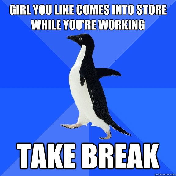 Girl you like comes into store while you're working Take break  Socially Awkward Penguin