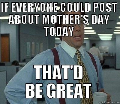 MOMS DAY - IF EVERYONE COULD POST ABOUT MOTHER'S DAY TODAY THAT'D BE GREAT Bill Lumbergh