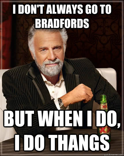 I don't always go to bradfords but when I do, I do thangs  The Most Interesting Man In The World