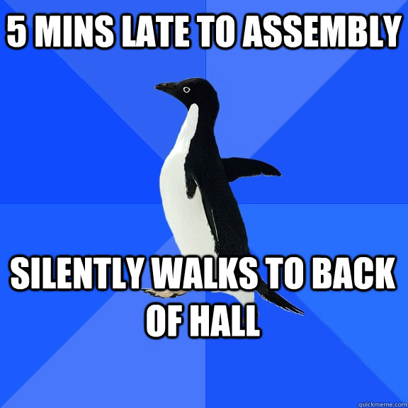 5 mins late to assembly silently walks to back of hall    Socially Awkward Penguin