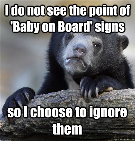 I do not see the point of 'Baby on Board' signs so I choose to ignore them  Confession Bear