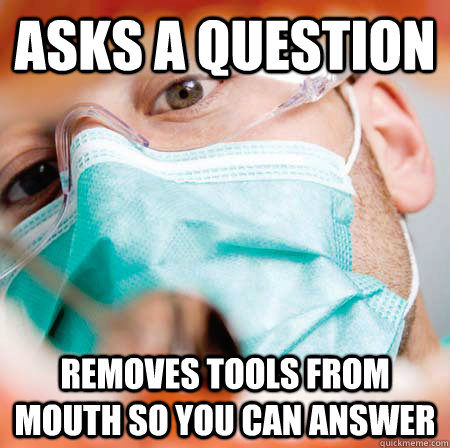 Asks a question Removes tools from mouth so you can answer  Good Guy Dentist