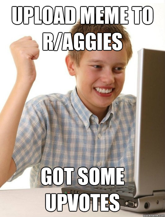 upload meme to r/aggies got some upvotes  First Day on the Internet Kid