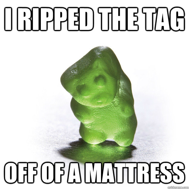 I ripped the tag off of a mattress   Confession Gummy Bear