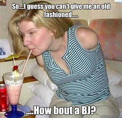 So....I guess you can't give me an old fashioned..... ....How bout a BJ?  Amputee Girl