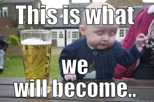 THIS IS WHAT WE WILL BECOME.. drunk baby