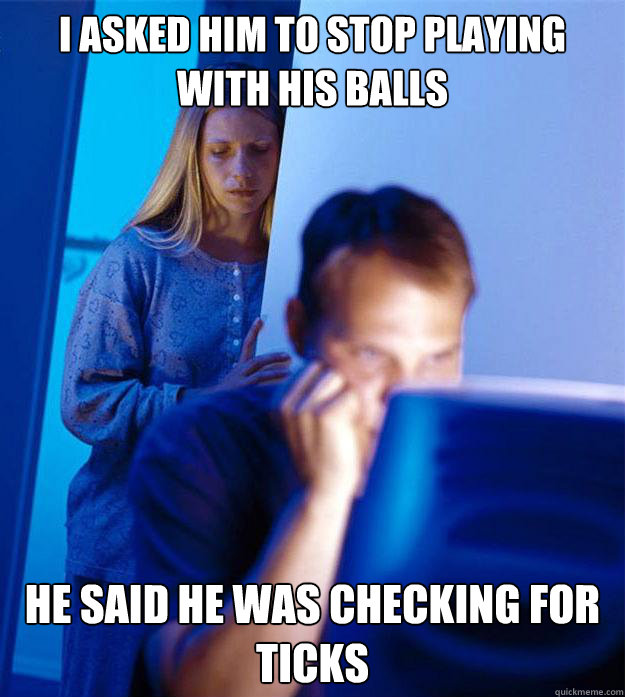 I asked him to stop playing with his balls He said he was checking for ticks  Redditors Wife