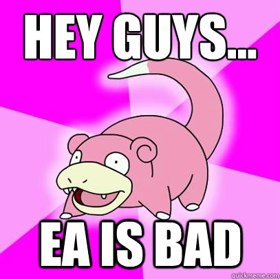 Hey guys... EA is Bad - Hey guys... EA is Bad  Slowpoke