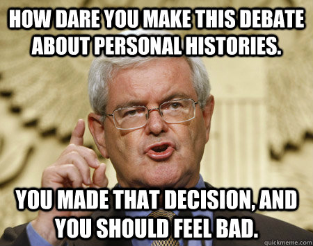 How dare you make this debate about personal histories. you made that decision, and you should feel bad. - How dare you make this debate about personal histories. you made that decision, and you should feel bad.  Professor Gingrich