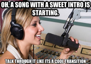 Oh, a song with a sweet intro is starting. talk through it like its a cool transition  scumbag radio dj