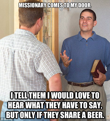 Missionary comes to my door, I tell them I would love to hear what they have to say, but only if they share a beer.  