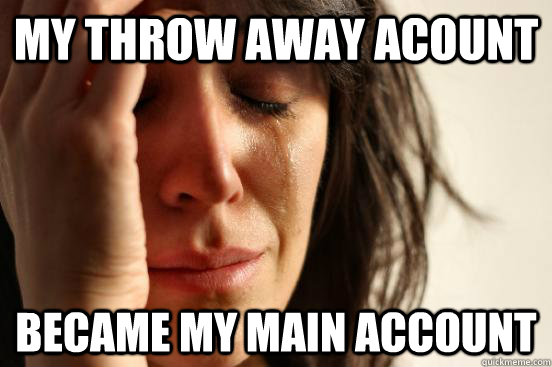 My throw away acount became my main account   First World Problems