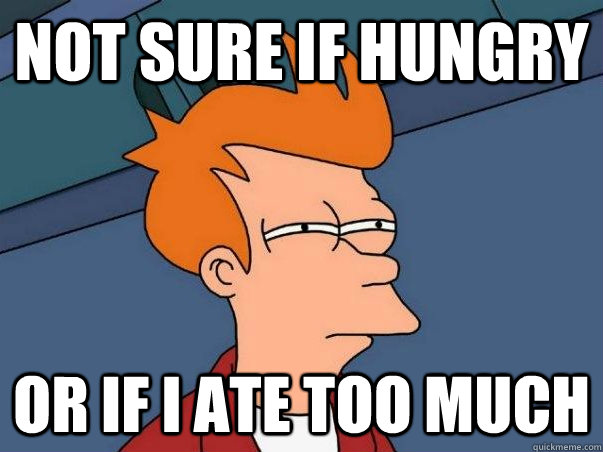 Not sure if hungry Or if I ate too much  Not sure Fry