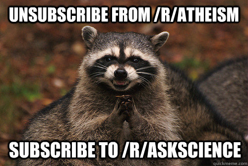 Unsubscribe from /r/atheism   subscribe to /r/askscience  