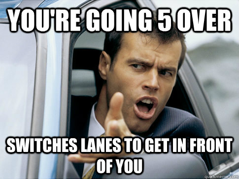 you're going 5 over switches lanes to get in front of you  Asshole driver