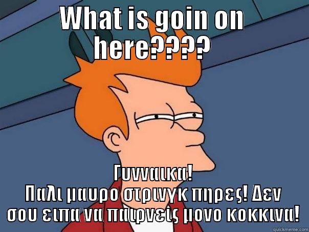 WHAT IS GOIN ON HERE???? ΓΥΝΝΑΙΚΑ! ΠΑΛΙ ΜΑΥΡΟ ΣΤΡΙΝΓΚ ΠΗΡΕΣ! ΔΕΝ ΣΟΥ ΕΙΠΑ ΝΑ ΠΑΙΡΝΕΙΣ ΜΟΝΟ ΚΟΚΚΙΝΑ! Futurama Fry