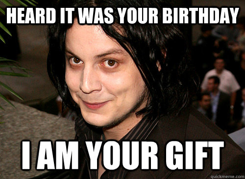 Heard it was your birthday I am your gift - Heard it was your birthday I am your gift  Good Guy Jack White