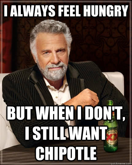 I always feel hungry But when I don't, I still want Chipotle  The Most Interesting Man In The World