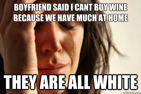 Boyfriend said i cant buy wine because we have much at home They are all white  First World Problems