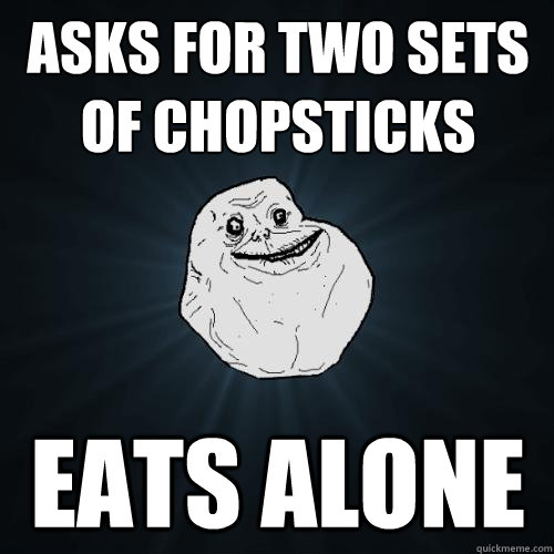 ASKS FOR TWO SETS OF CHOPSTICKS EATS ALONE  Forever Alone