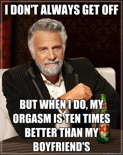 I don't always get off but when I do, my orgasm is ten times better than my boyfriend's  The Most Interesting Man In The World